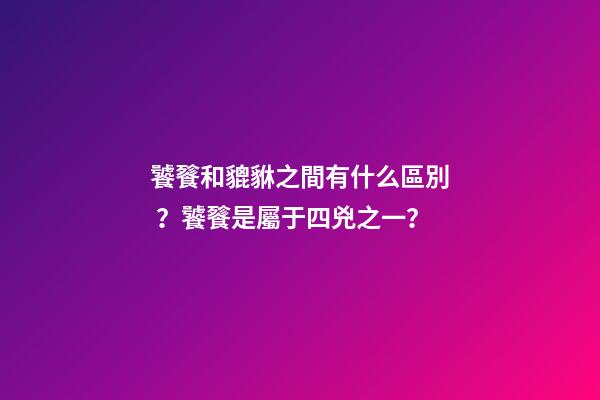 饕餮和貔貅之間有什么區別？饕餮是屬于四兇之一？
